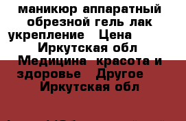 маникюр аппаратный обрезной гель лак укрепление › Цена ­ 500 - Иркутская обл. Медицина, красота и здоровье » Другое   . Иркутская обл.